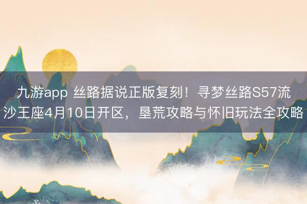 九游app 丝路据说正版复刻！寻梦丝路S57流沙王座4月10日开区，垦荒攻略与怀旧玩法全攻略