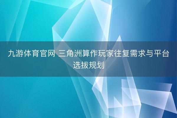 九游体育官网 三角洲算作玩家往复需求与平台选拔规划