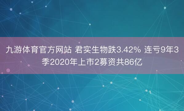 九游体育官方网站 君实生物跌3.42% 连亏9年3季2020年上市2募资共86亿