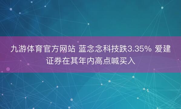 九游体育官方网站 蓝念念科技跌3.35% 爱建证券在其年内高点喊买入