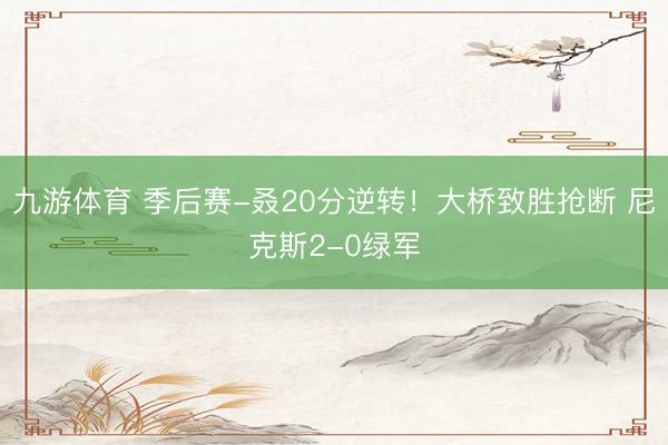 九游体育 季后赛-叒20分逆转！大桥致胜抢断 尼克斯2-0绿军