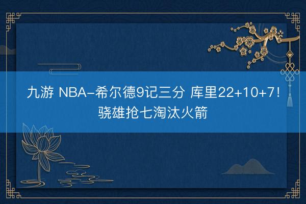 九游 NBA-希尔德9记三分 库里22+10+7！骁雄抢七淘汰火箭
