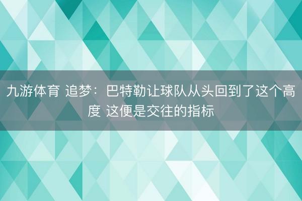 九游体育 追梦：巴特勒让球队从头回到了这个高度 这便是交往的指标