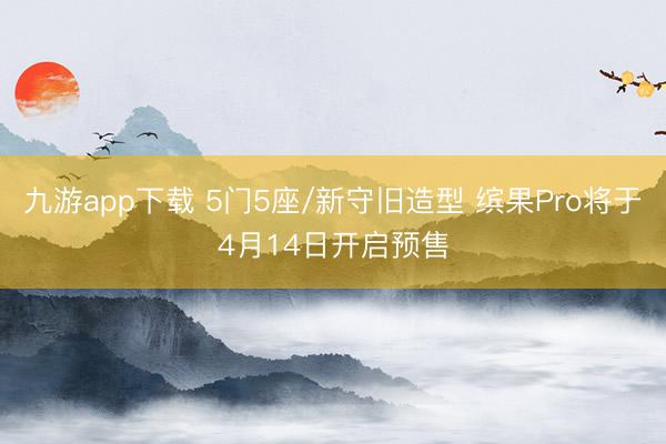 九游app下载 5门5座/新守旧造型 缤果Pro将于4月14日开启预售