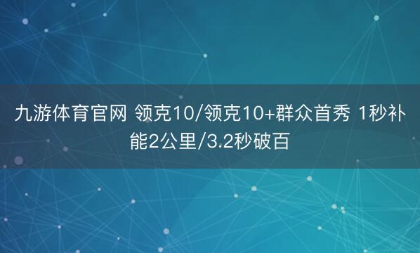 九游体育官网 领克10/领克10+群众首秀 1秒补能2公里/3.2秒破百