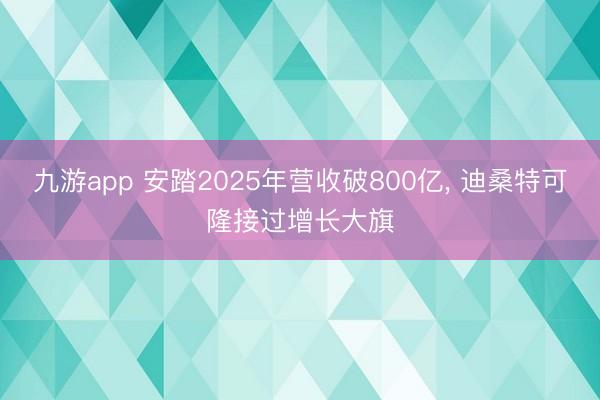 九游app 安踏2025年营收破800亿, 迪桑特可隆接过增长大旗