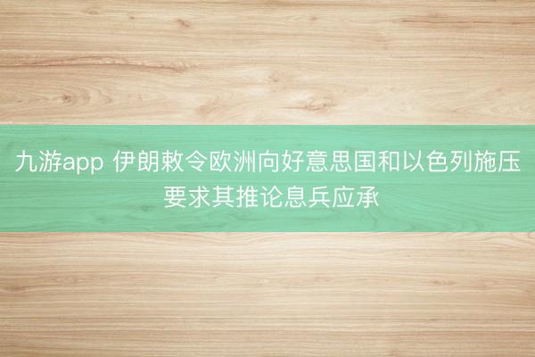 九游app 伊朗敕令欧洲向好意思国和以色列施压 要求其推论息兵应承