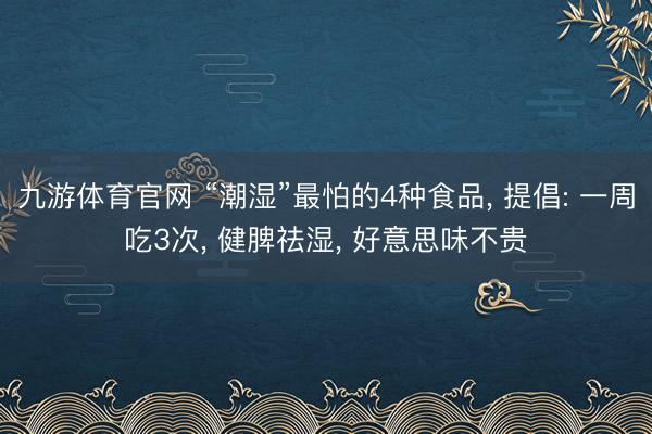 九游体育官网 “潮湿”最怕的4种食品, 提倡: 一周吃3次, 健脾祛湿, 好意思味不贵