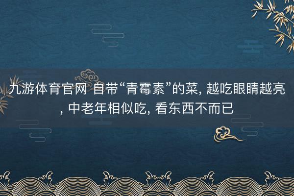 九游体育官网 自带“青霉素”的菜, 越吃眼睛越亮, 中老年相似吃, 看东西不而已