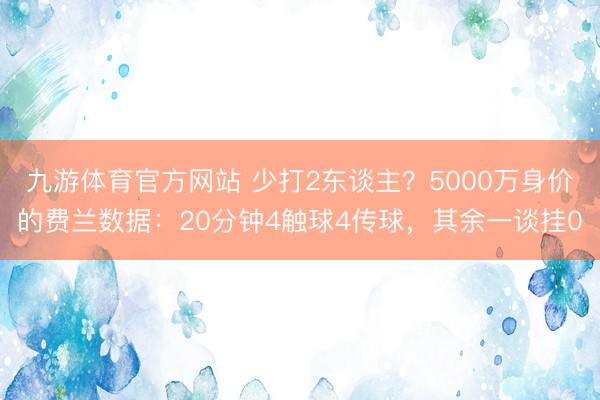 九游体育官方网站 少打2东谈主？5000万身价的费兰数据：20分钟4触球4传球，其余一谈挂0
