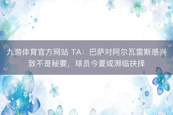 九游体育官方网站 TA:巴萨对阿尔瓦雷斯感兴致不是秘要,球员今夏或濒临抉择