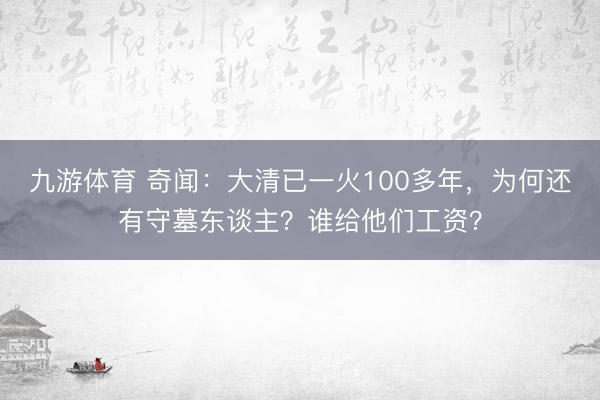 九游体育 奇闻：大清已一火100多年，为何还有守墓东谈主？谁给他们工资？
