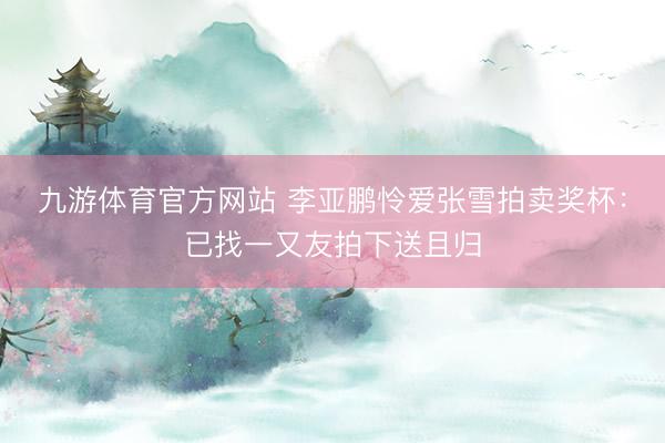 九游体育官方网站 李亚鹏怜爱张雪拍卖奖杯：已找一又友拍下送且归