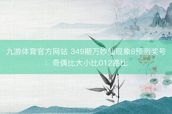 九游体育官方网站 349期万妙仙现象8预测奖号：奇偶比大小比012路比