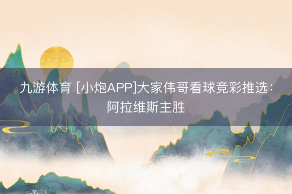 九游体育 [小炮APP]大家伟哥看球竞彩推选：阿拉维斯主胜