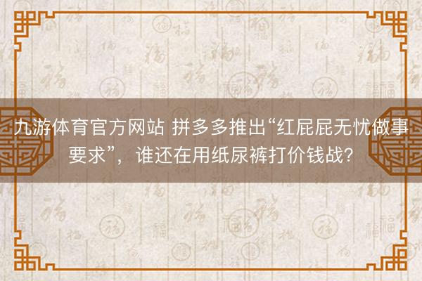 九游体育官方网站 拼多多推出“红屁屁无忧做事要求”，谁还在用纸尿裤打价钱战？