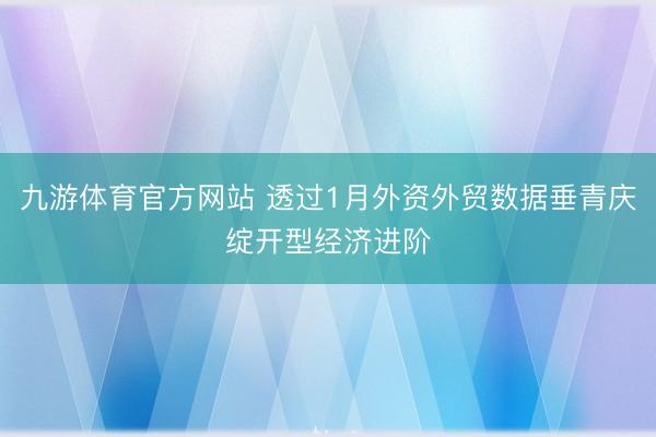 九游体育官方网站 透过1月外资外贸数据垂青庆绽开型经济进阶