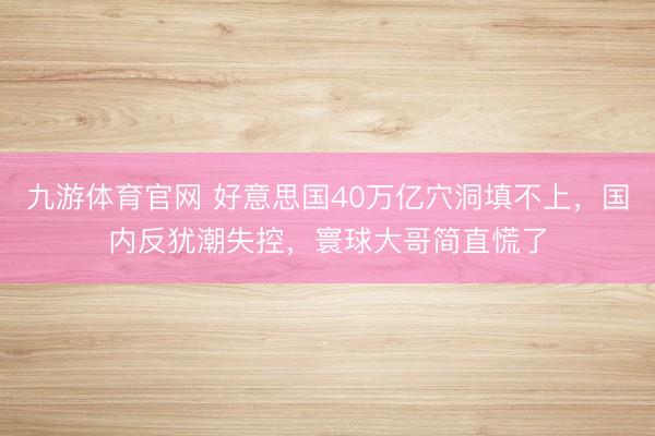 九游体育官网 好意思国40万亿穴洞填不上，国内反犹潮失控，寰球大哥简直慌了
