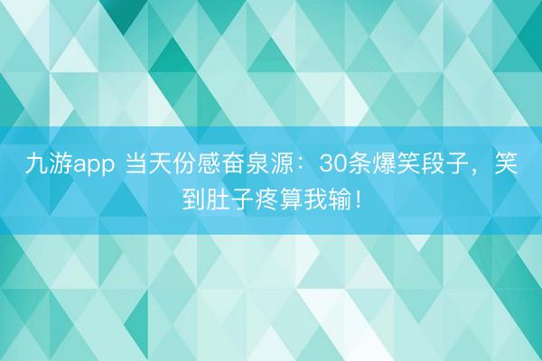九游app 当天份感奋泉源：30条爆笑段子，笑到肚子疼算我输！