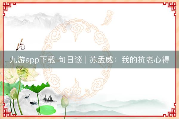 九游app下载 旬日谈 | 苏孟威：我的抗老心得