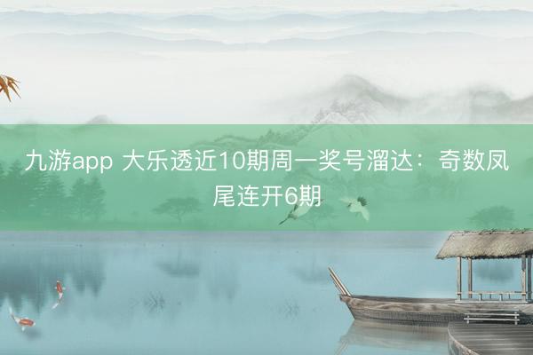 九游app 大乐透近10期周一奖号溜达：奇数凤尾连开6期