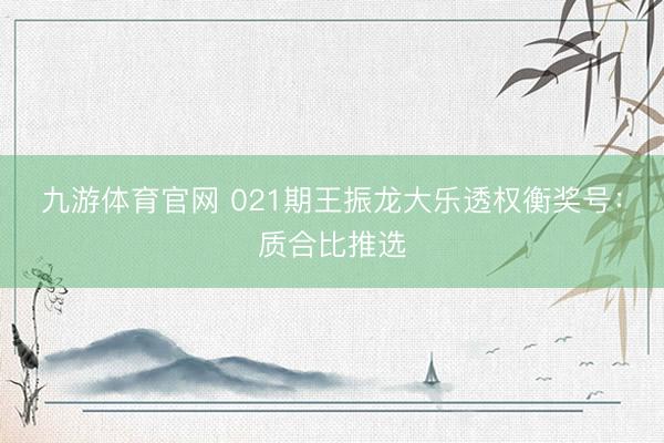 九游体育官网 021期王振龙大乐透权衡奖号：质合比推选