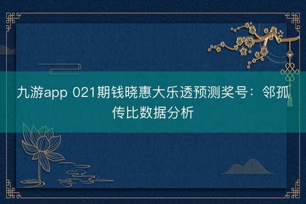 九游app 021期钱晓惠大乐透预测奖号：邻孤传比数据分析