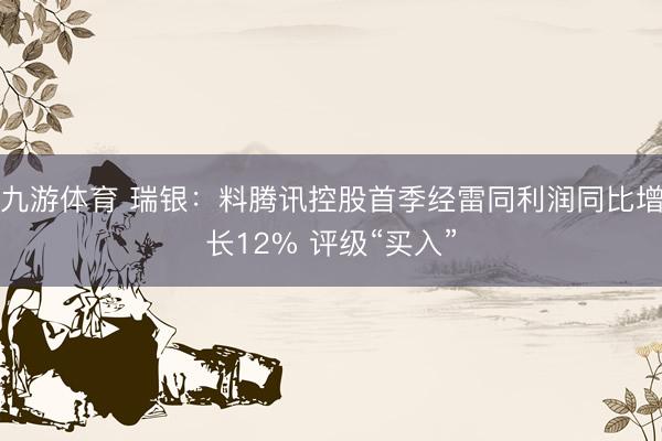 九游体育 瑞银：料腾讯控股首季经雷同利润同比增长12% 评级“买入”
