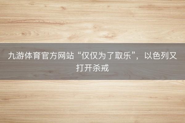 九游体育官方网站 “仅仅为了取乐”,以色列又打开杀戒