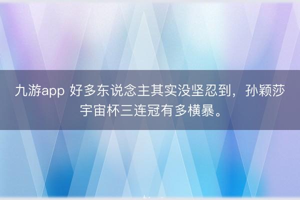 九游app 好多东说念主其实没坚忍到，孙颖莎宇宙杯三连冠有多横暴。