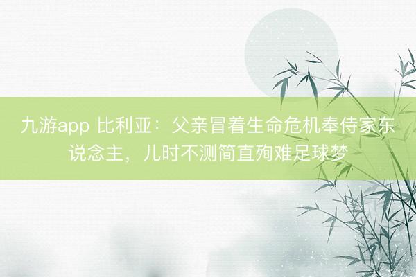 九游app 比利亚:父亲冒着生命危机奉侍家东说念主,儿时不测简直殉难足球梦