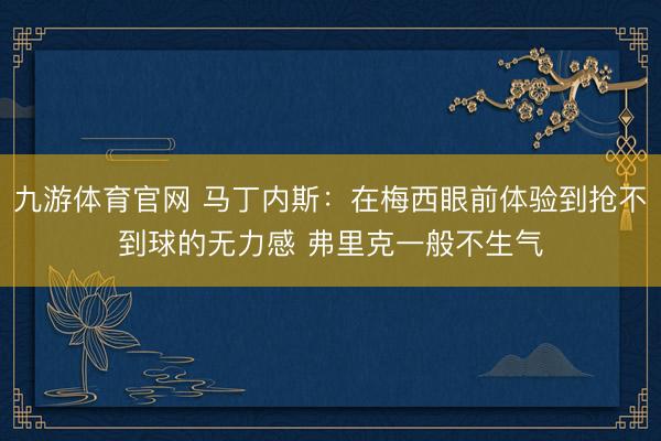 九游体育官网 马丁内斯:在梅西眼前体验到抢不到球的无力感 弗里克一般不生气