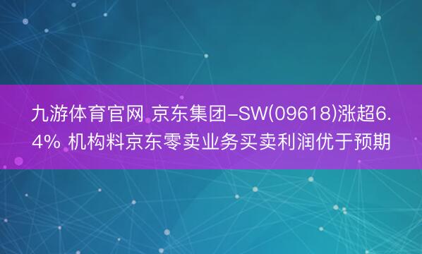 九游体育官网 京东集团-SW(09618)涨超6.4% 机构料京东零卖业务买卖利润优于预期