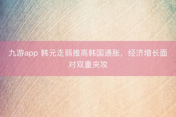 九游app 韩元走弱推高韩国通胀，经济增长面对双重夹攻