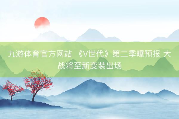 九游体育官方网站 《V世代》第二季曝预报 大战将至新变装出场