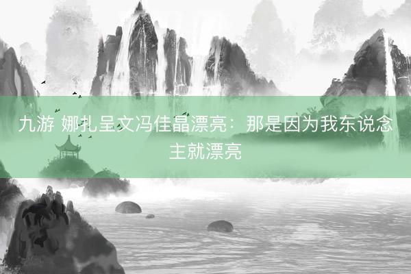 九游 娜扎呈文冯佳晶漂亮：那是因为我东说念主就漂亮