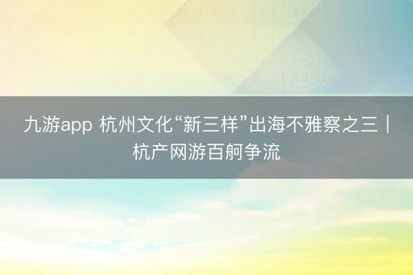 九游app 杭州文化“新三样”出海不雅察之三｜杭产网游百舸争流