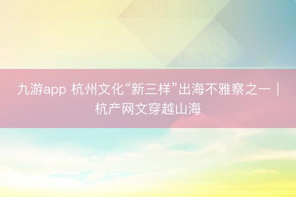 九游app 杭州文化“新三样”出海不雅察之一｜杭产网文穿越山海