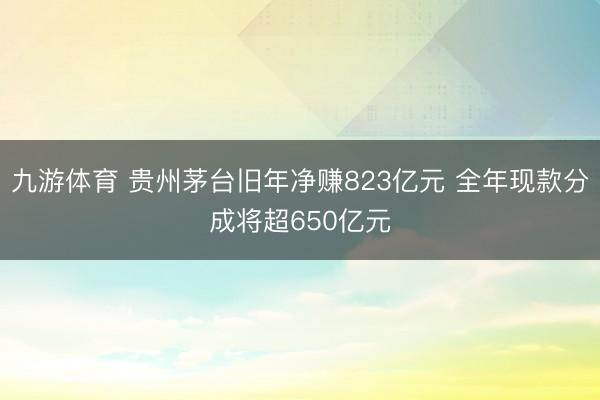 九游体育 贵州茅台旧年净赚823亿元 全年现款分成将超650亿元
