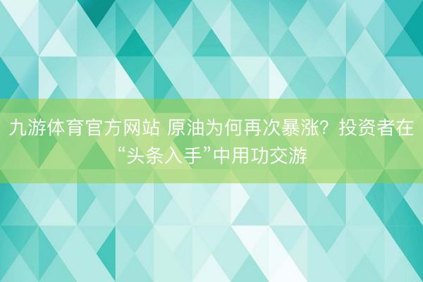 九游体育官方网站 原油为何再次暴涨？投资者在“头条入手”中用功交游