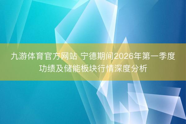九游体育官方网站 宁德期间2026年第一季度功绩及储能板块行情深度分析