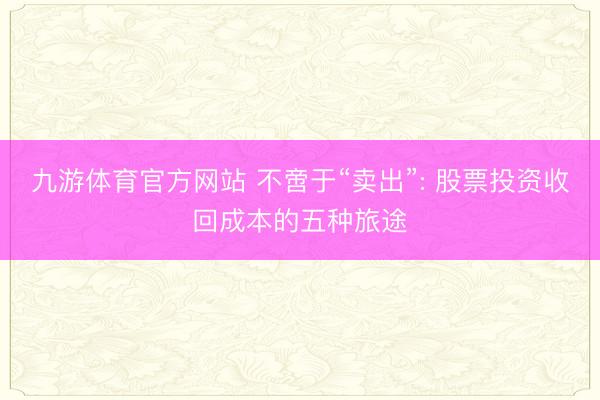 九游体育官方网站 不啻于“卖出”: 股票投资收回成本的五种旅途