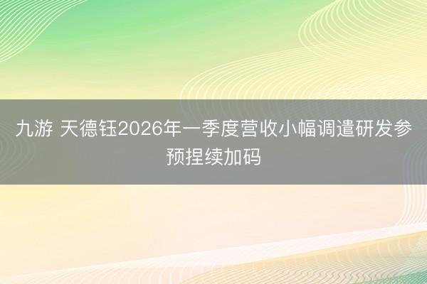 九游 天德钰2026年一季度营收小幅调遣研发参预捏续加码