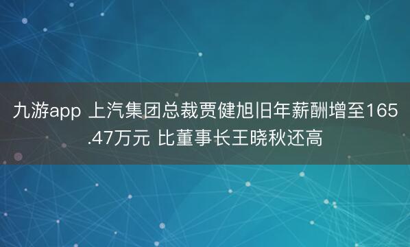 九游app 上汽集团总裁贾健旭旧年薪酬增至165.47万元 比董事长王晓秋还高