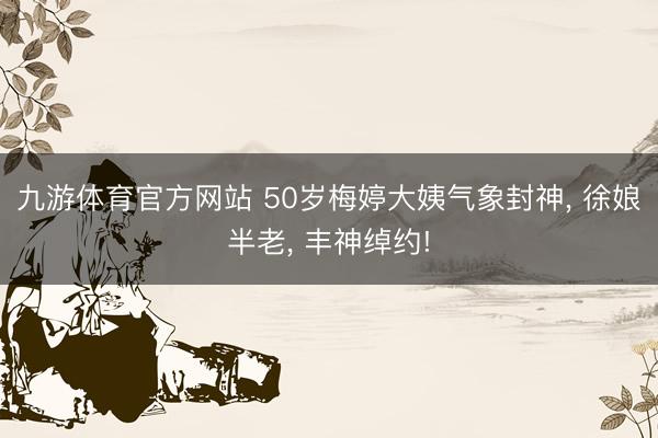 九游体育官方网站 50岁梅婷大姨气象封神, 徐娘半老, 丰神绰约!