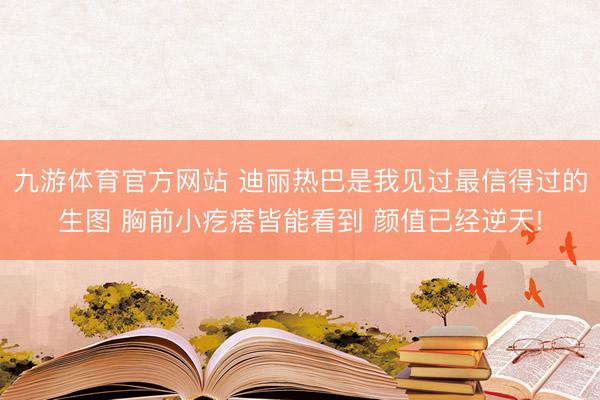 九游体育官方网站 迪丽热巴是我见过最信得过的生图 胸前小疙瘩皆能看到 颜值已经逆天!