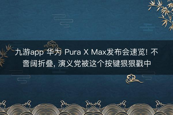 九游app 华为 Pura X Max发布会速览! 不啻阔折叠, 演义党被这个按键狠狠戳中