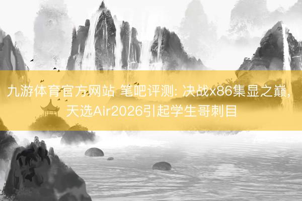 九游体育官方网站 笔吧评测: 决战x86集显之巅, 天选Air2026引起学生哥刺目