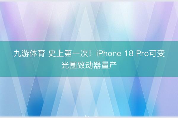 九游体育 史上第一次！iPhone 18 Pro可变光圈致动器量产