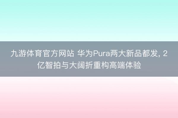 九游体育官方网站 华为Pura两大新品都发, 2亿智拍与大阔折重构高端体验